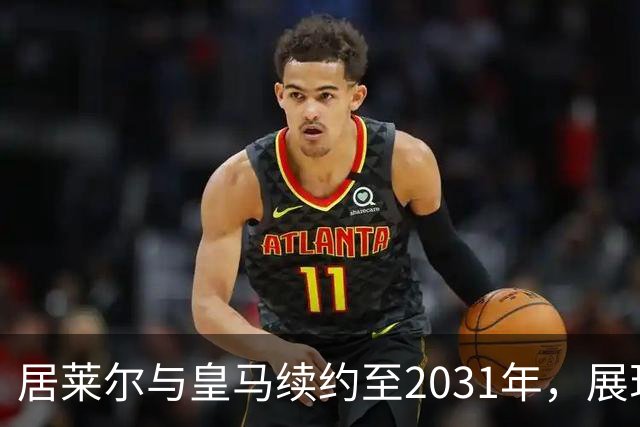 居莱尔与皇马续约至2031年，展现未来潜力与队内认可