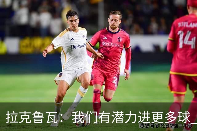 拉克鲁瓦：我们有潜力进更多球 于帕当之无愧的世界顶级中卫