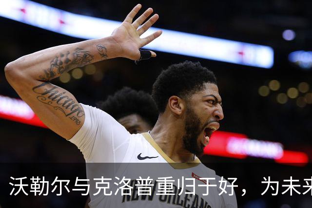 沃勒尔与克洛普重归于好，为未来合作奠定基础